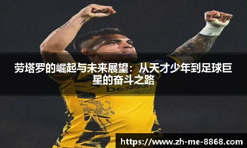 劳塔罗的崛起与未来展望：从天才少年到足球巨星的奋斗之路