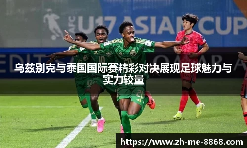 乌兹别克与泰国国际赛精彩对决展现足球魅力与实力较量